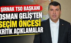 Şırnak TSO Başkanı Osman Geliş’ten seçim öncesi kritik açıklamalar