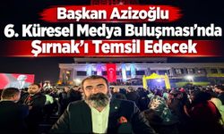 Başkan Azizoğlu 6. Küresel Medya Buluşması’nda Şırnak’ı Temsil Edecek
