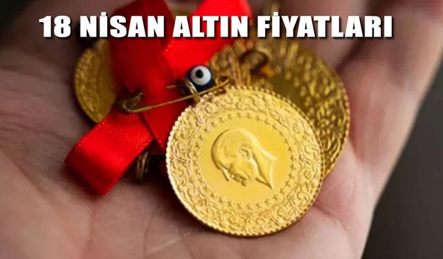 18 Nisan Altın Fiyatları Gram ve Çeyrek Altında Son Durum