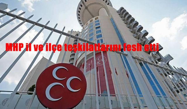 MHP’de yeni dönem, il ve ilçe teşkilatları fesh edildi