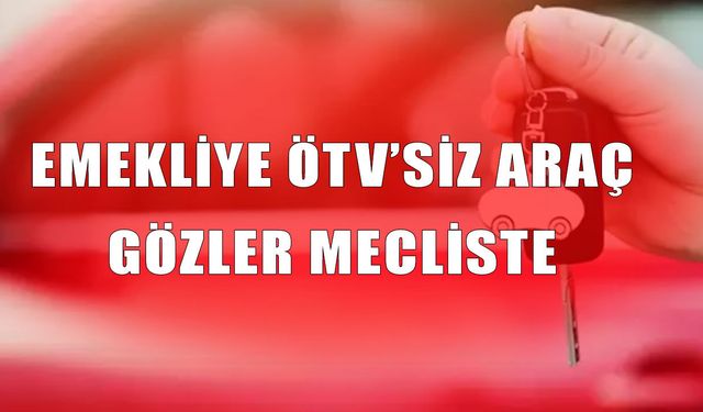 Milyonların gözü bu düzenlemede, emekliye ÖTV’siz araçta son durum