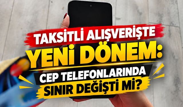 Taksitli Alışverişte Yeni Dönem, Cep Telefonlarında Sınır Değişti mi?