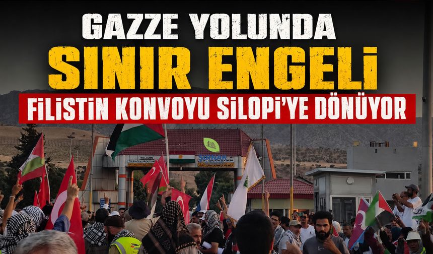 Gazze yolunda sınır engeli Filistin Konvoyu Silopi’ye dönüyor