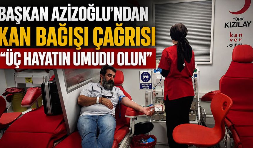 Başkan Azizoğlu’ndan kan bağışı çağrısı “Üç hayatın umudu olun”