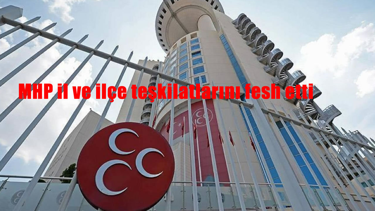 MHP’de yeni dönem, il ve ilçe teşkilatları fesh edildi